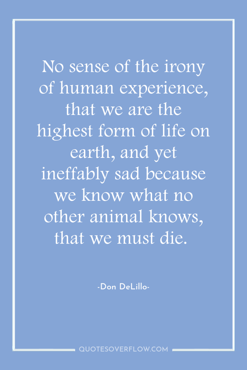No sense of the irony of human experience, that we...