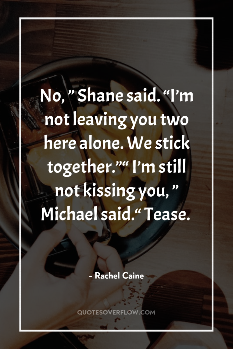 No, ” Shane said. “I’m not leaving you two here...