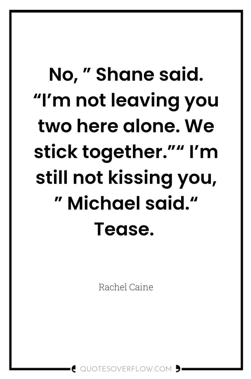 No, ” Shane said. “I’m not leaving you two here...