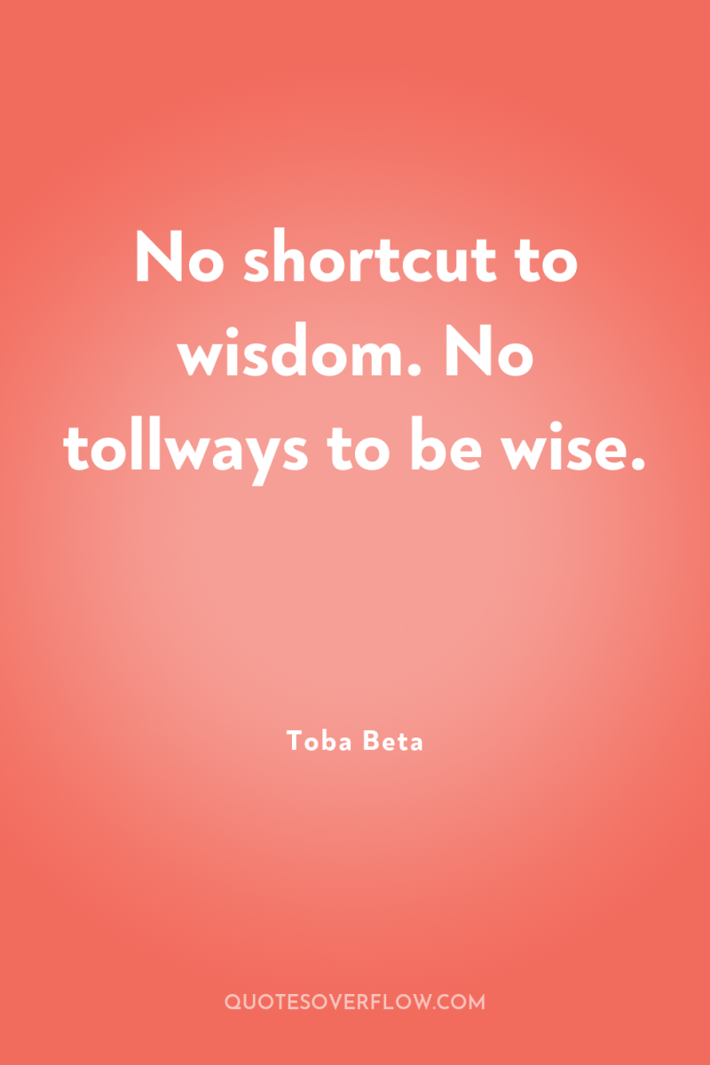No shortcut to wisdom. No tollways to be wise. 