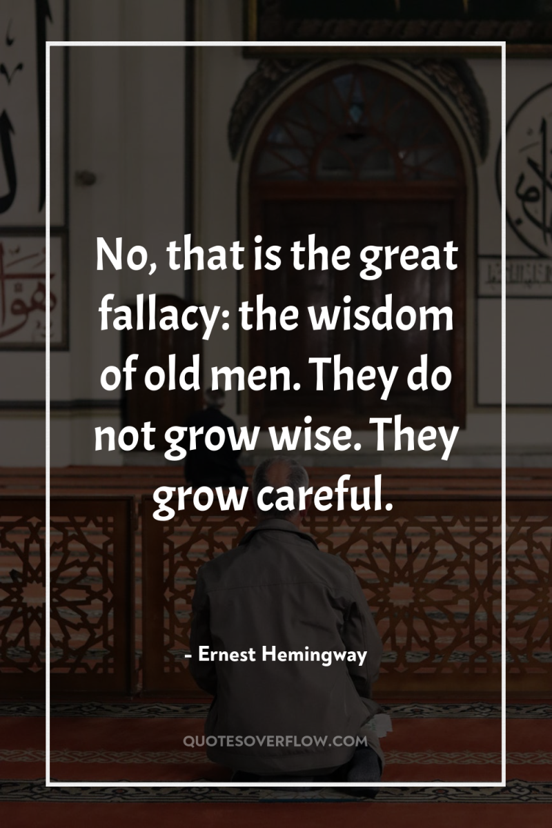 No, that is the great fallacy: the wisdom of old...