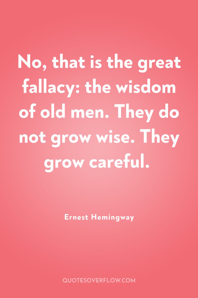 No, that is the great fallacy: the wisdom of old...