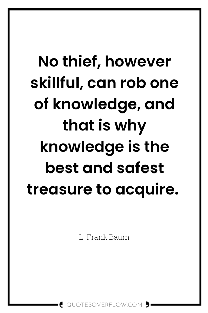 No thief, however skillful, can rob one of knowledge, and...