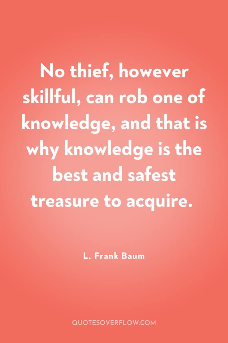 No thief, however skillful, can rob one of knowledge, and...