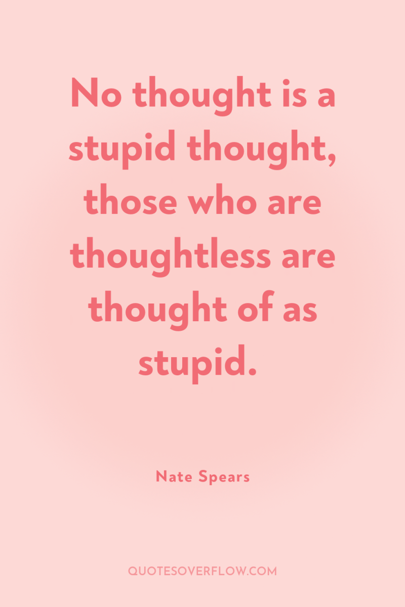 No thought is a stupid thought, those who are thoughtless...