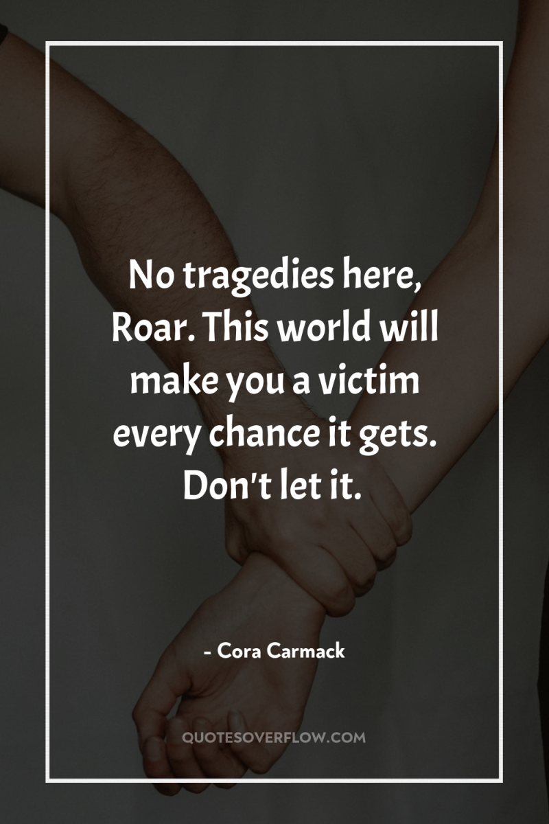 No tragedies here, Roar. This world will make you a...