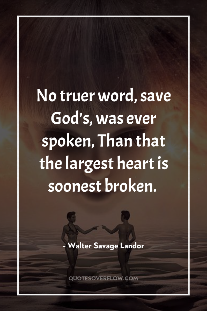 No truer word, save God's, was ever spoken, Than that...