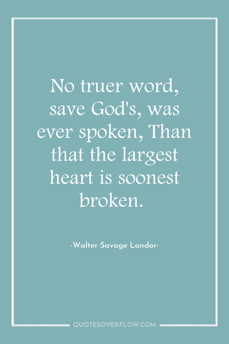 No truer word, save God's, was ever spoken, Than that...