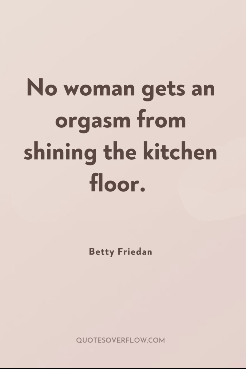 No woman gets an orgasm from shining the kitchen floor. 
