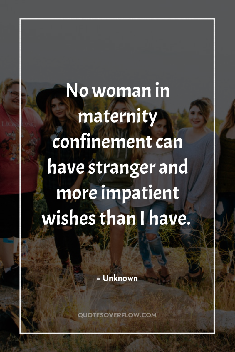 No woman in maternity confinement can have stranger and more...