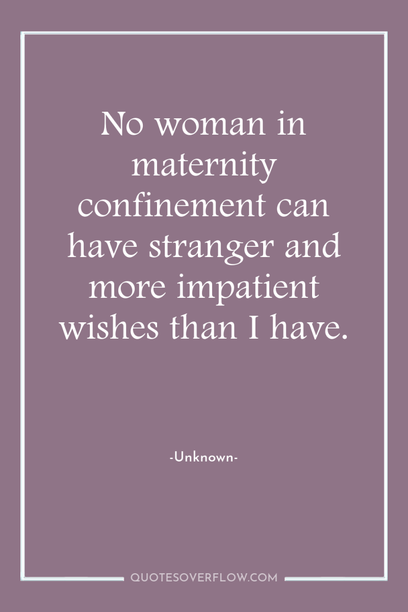 No woman in maternity confinement can have stranger and more...