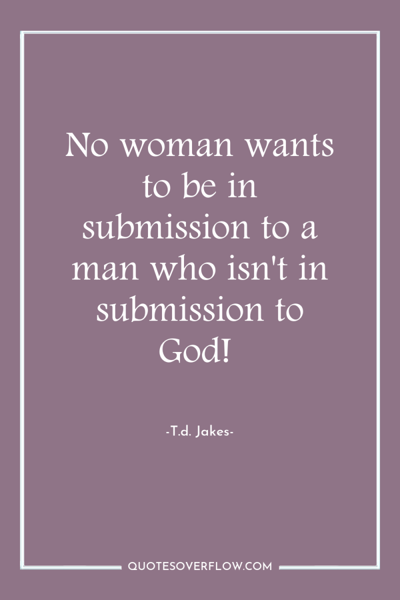No woman wants to be in submission to a man...