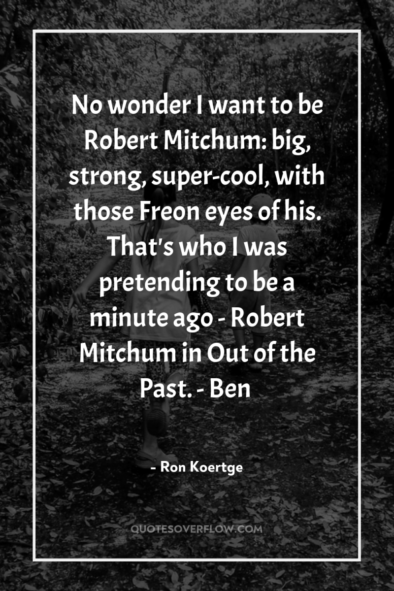 No wonder I want to be Robert Mitchum: big, strong,...