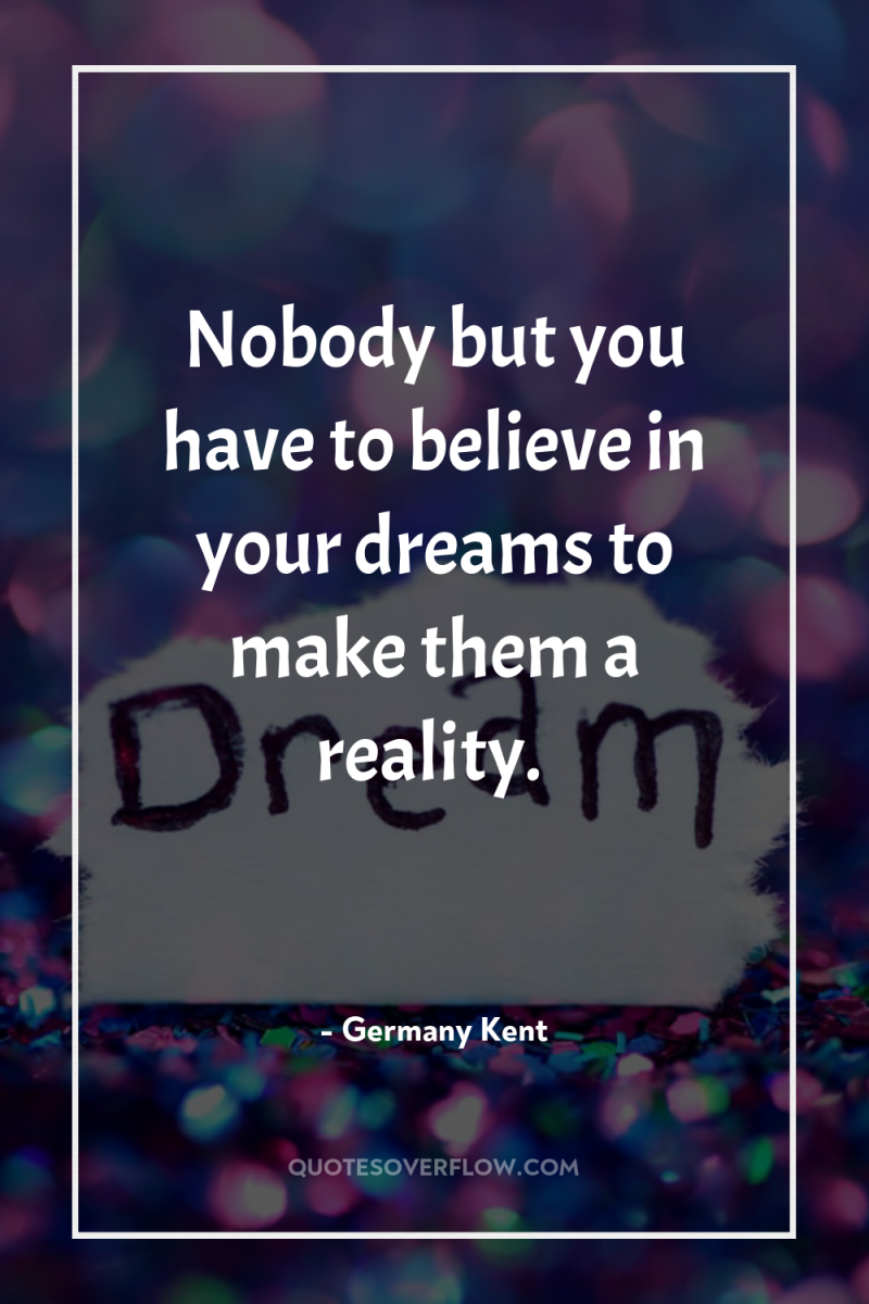 Nobody but you have to believe in your dreams to...