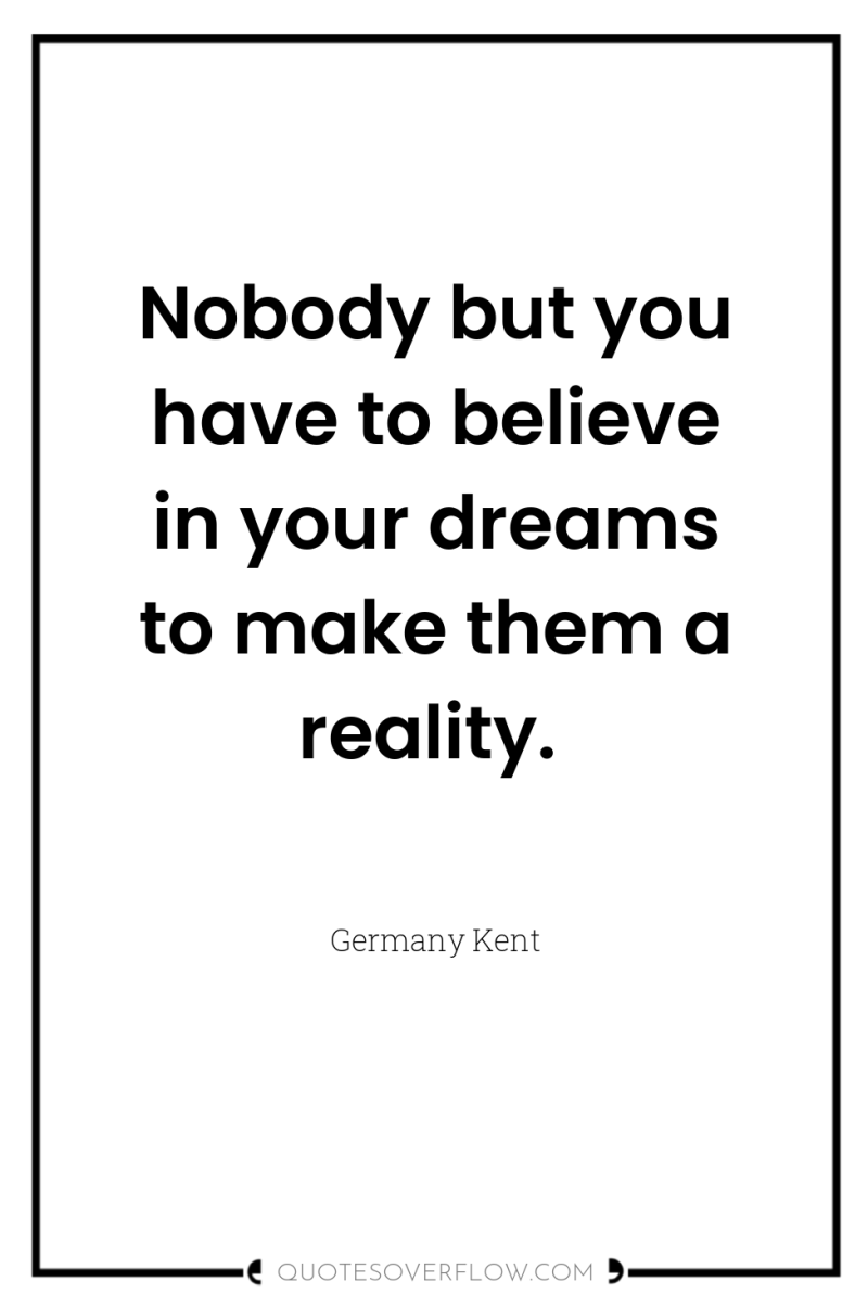 Nobody but you have to believe in your dreams to...