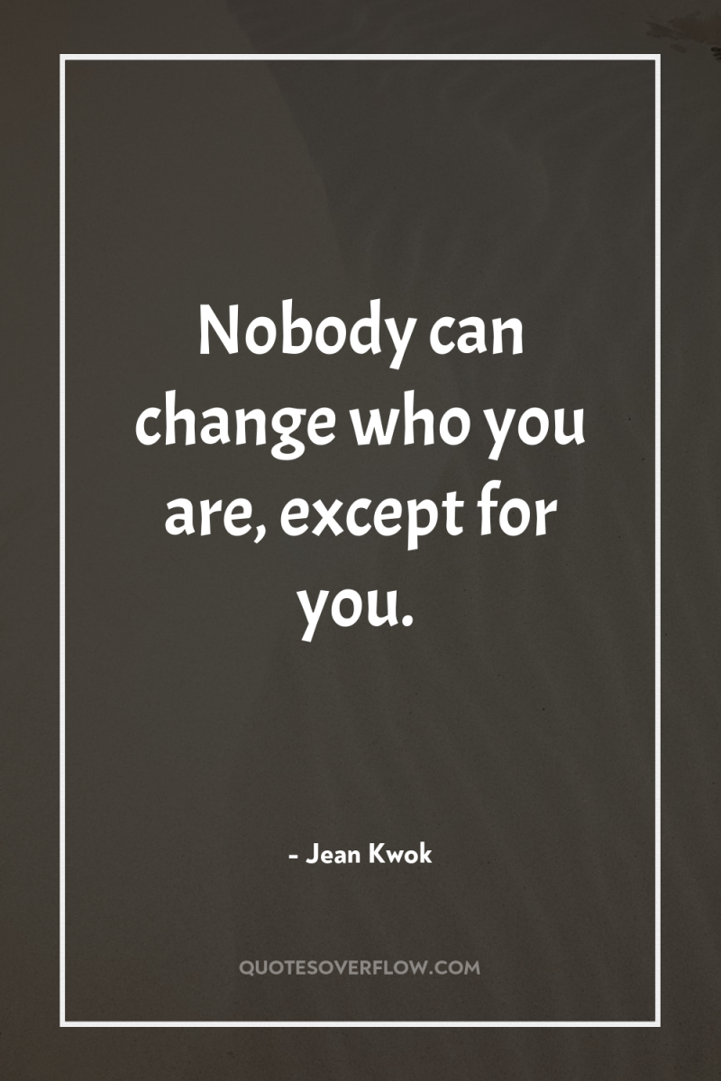 Nobody can change who you are, except for you. 