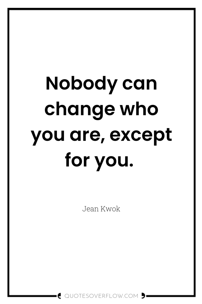 Nobody can change who you are, except for you. 