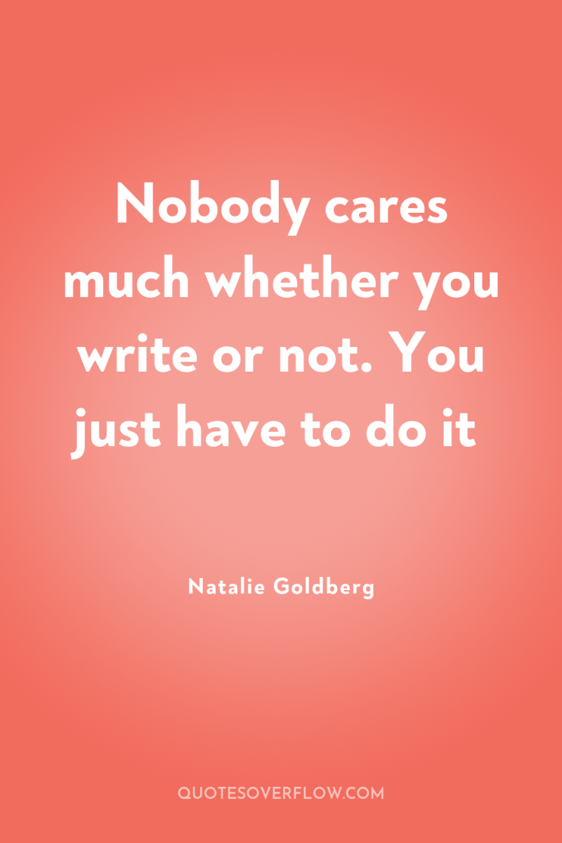 Nobody cares much whether you write or not. You just...