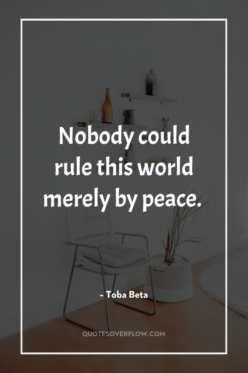 Nobody could rule this world merely by peace. 