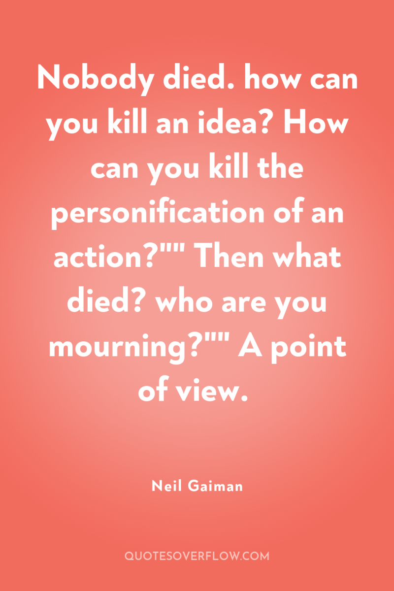 Nobody died. how can you kill an idea? How can...