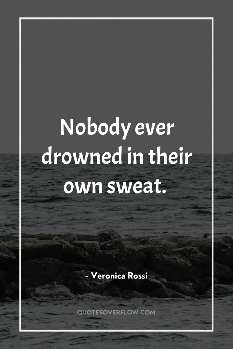 Nobody ever drowned in their own sweat. 