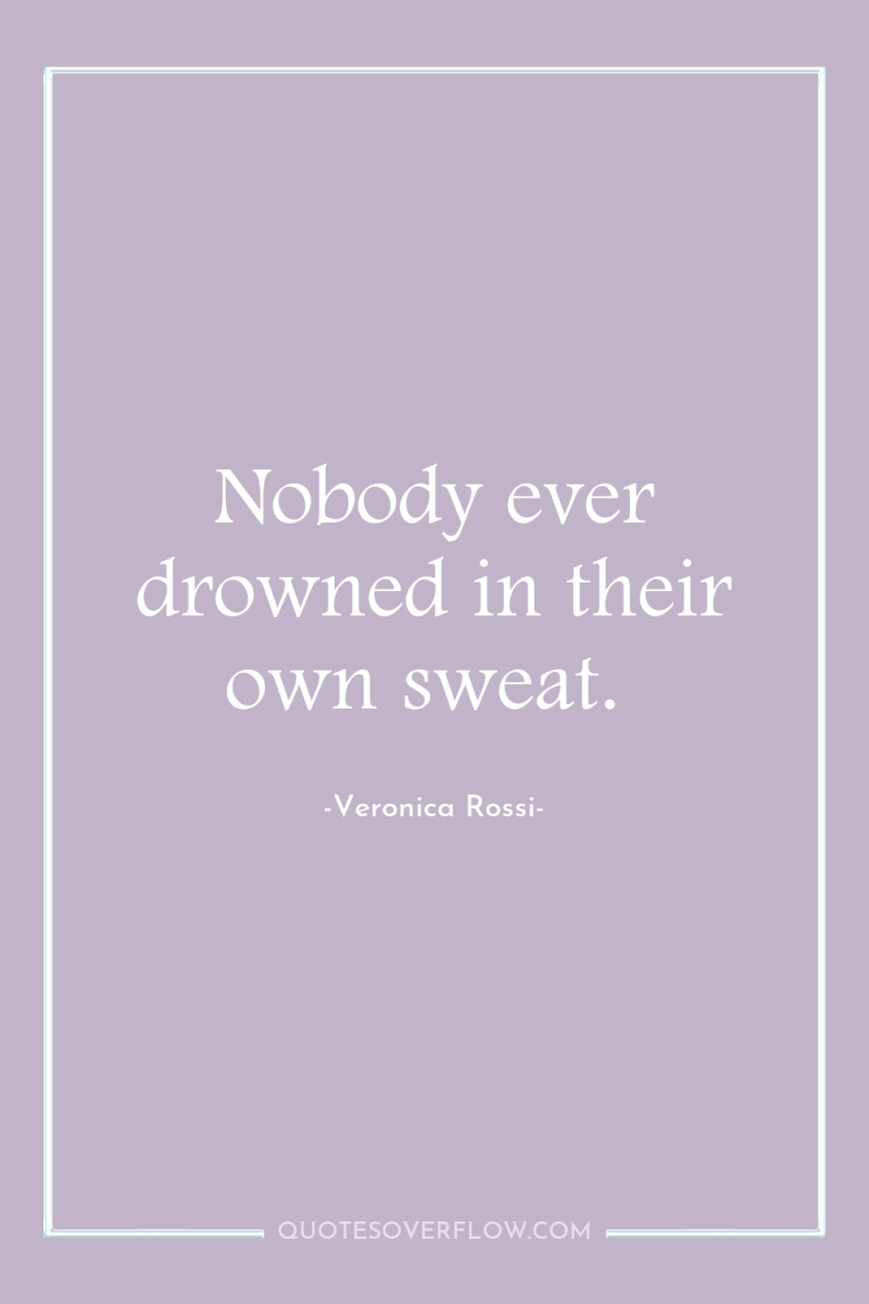 Nobody ever drowned in their own sweat. 