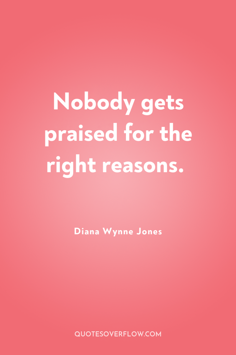 Nobody gets praised for the right reasons. 