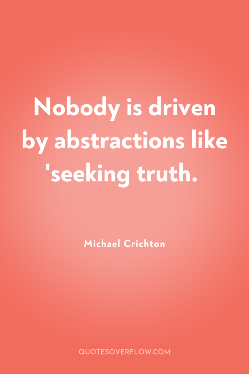 Nobody is driven by abstractions like 'seeking truth. 
