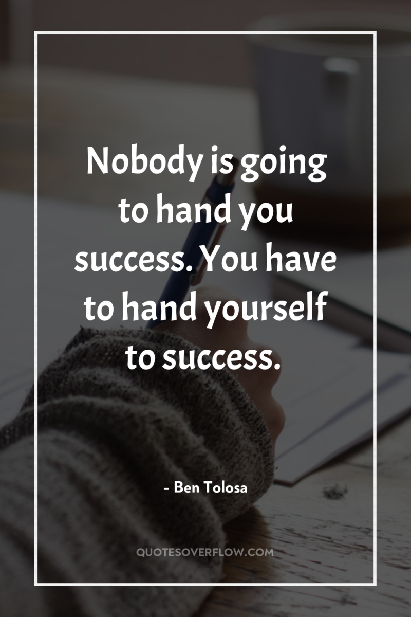 Nobody is going to hand you success. You have to...