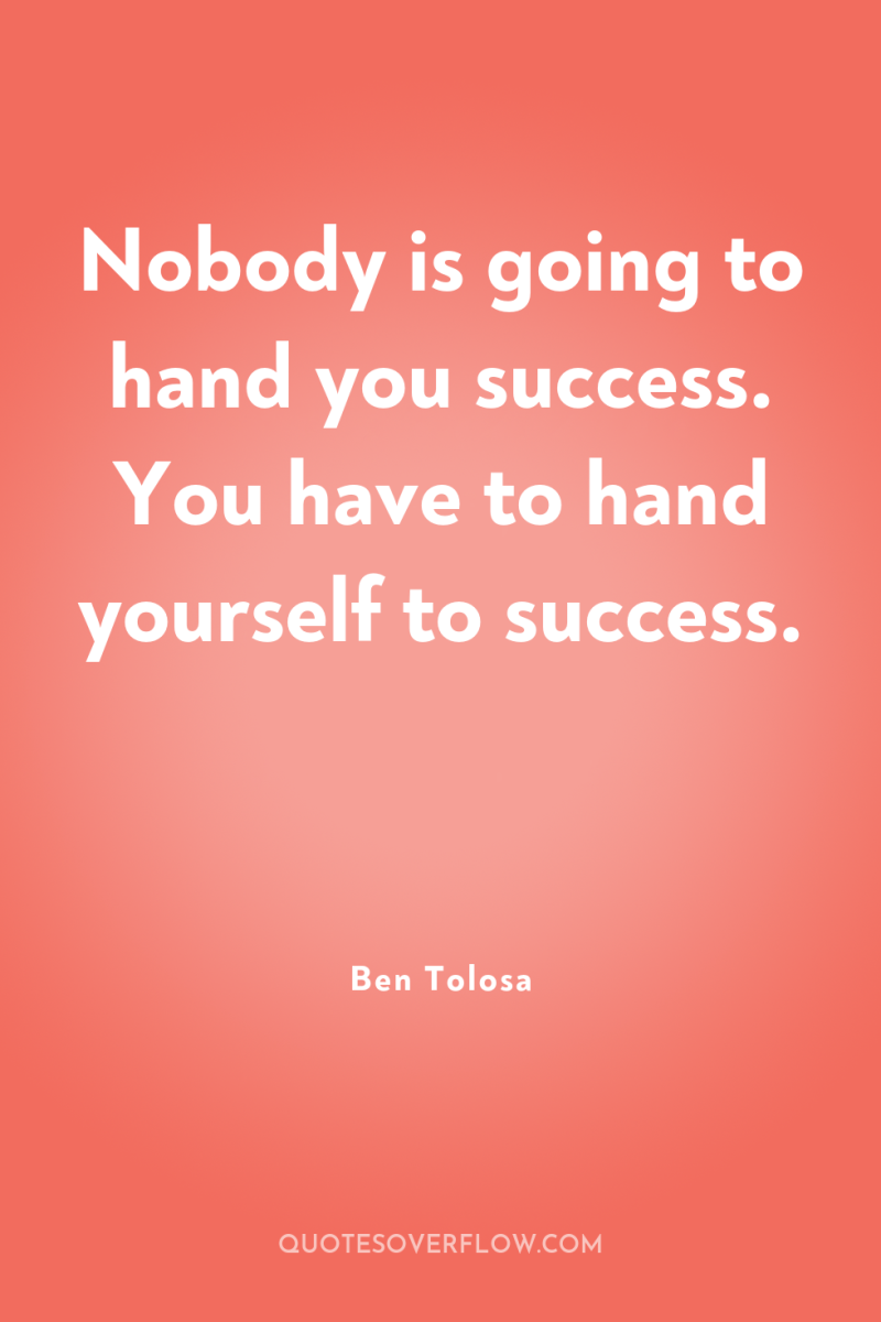 Nobody is going to hand you success. You have to...