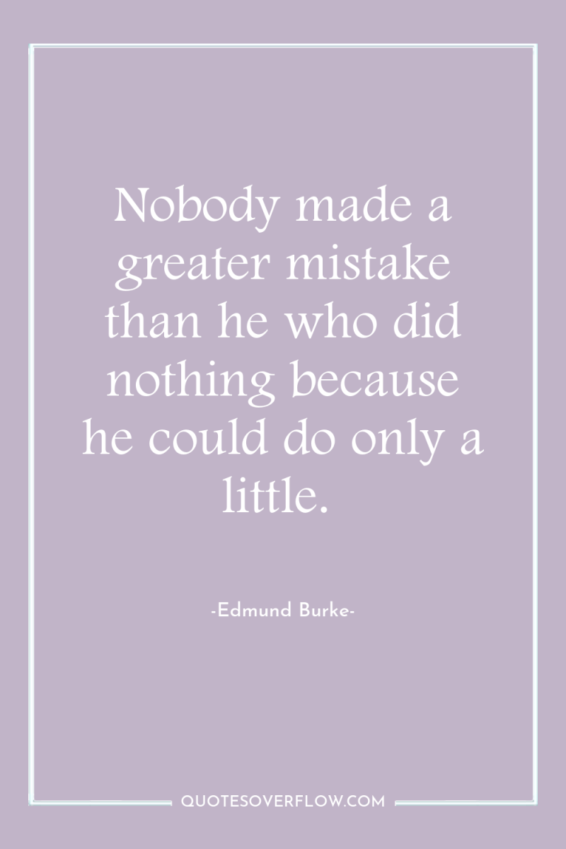 Nobody made a greater mistake than he who did nothing...