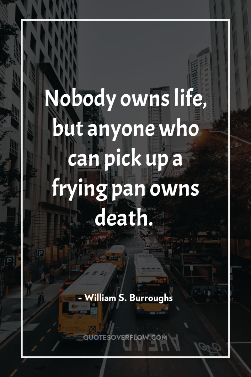 Nobody owns life, but anyone who can pick up a...