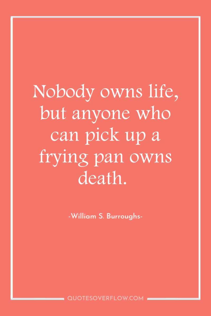 Nobody owns life, but anyone who can pick up a...