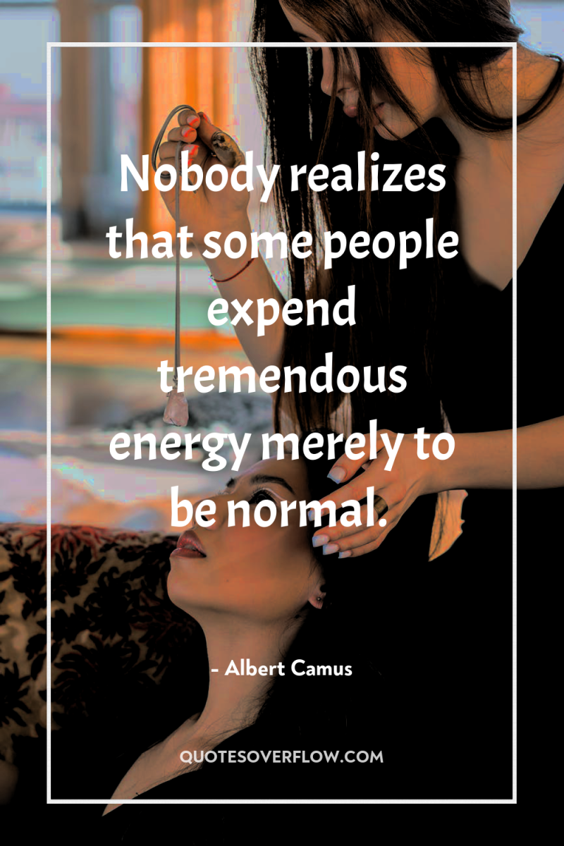 Nobody realizes that some people expend tremendous energy merely to...