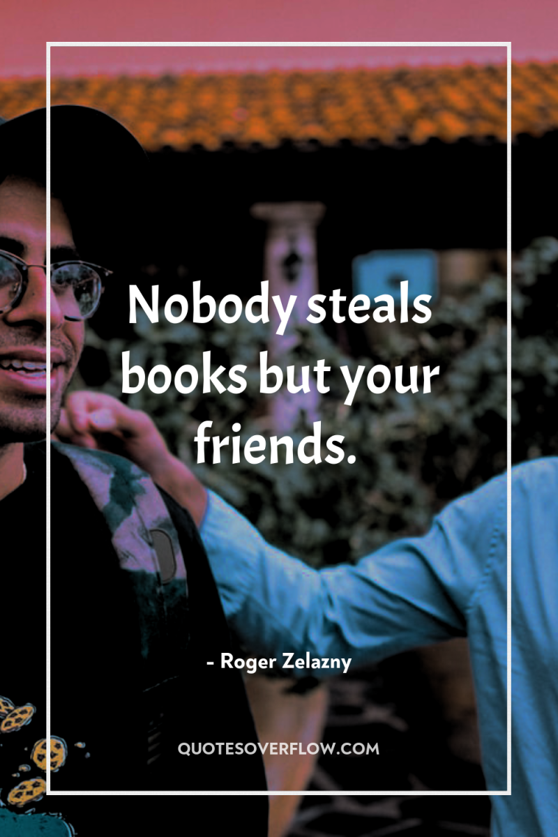 Nobody steals books but your friends. 