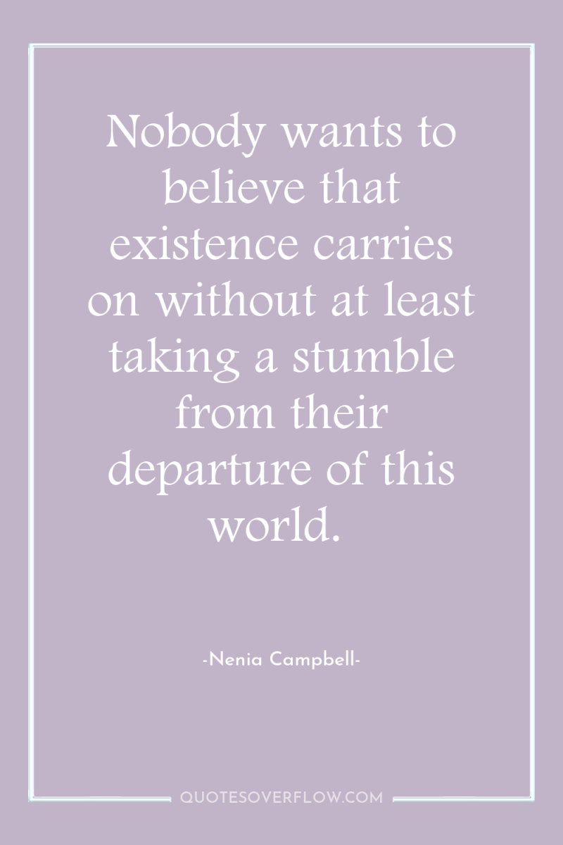 Nobody wants to believe that existence carries on without at...