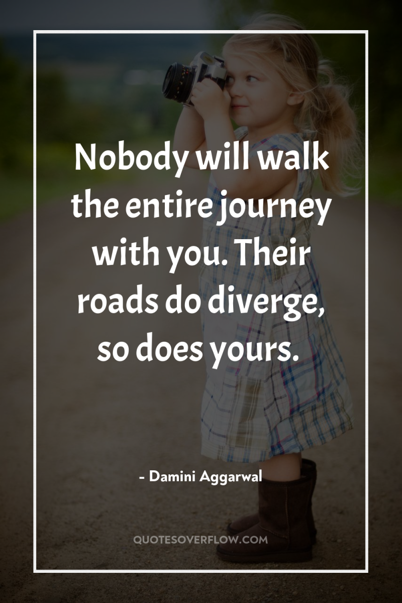 Nobody will walk the entire journey with you. Their roads...