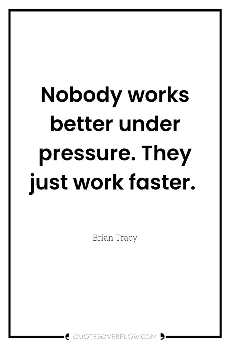 Nobody works better under pressure. They just work faster. 