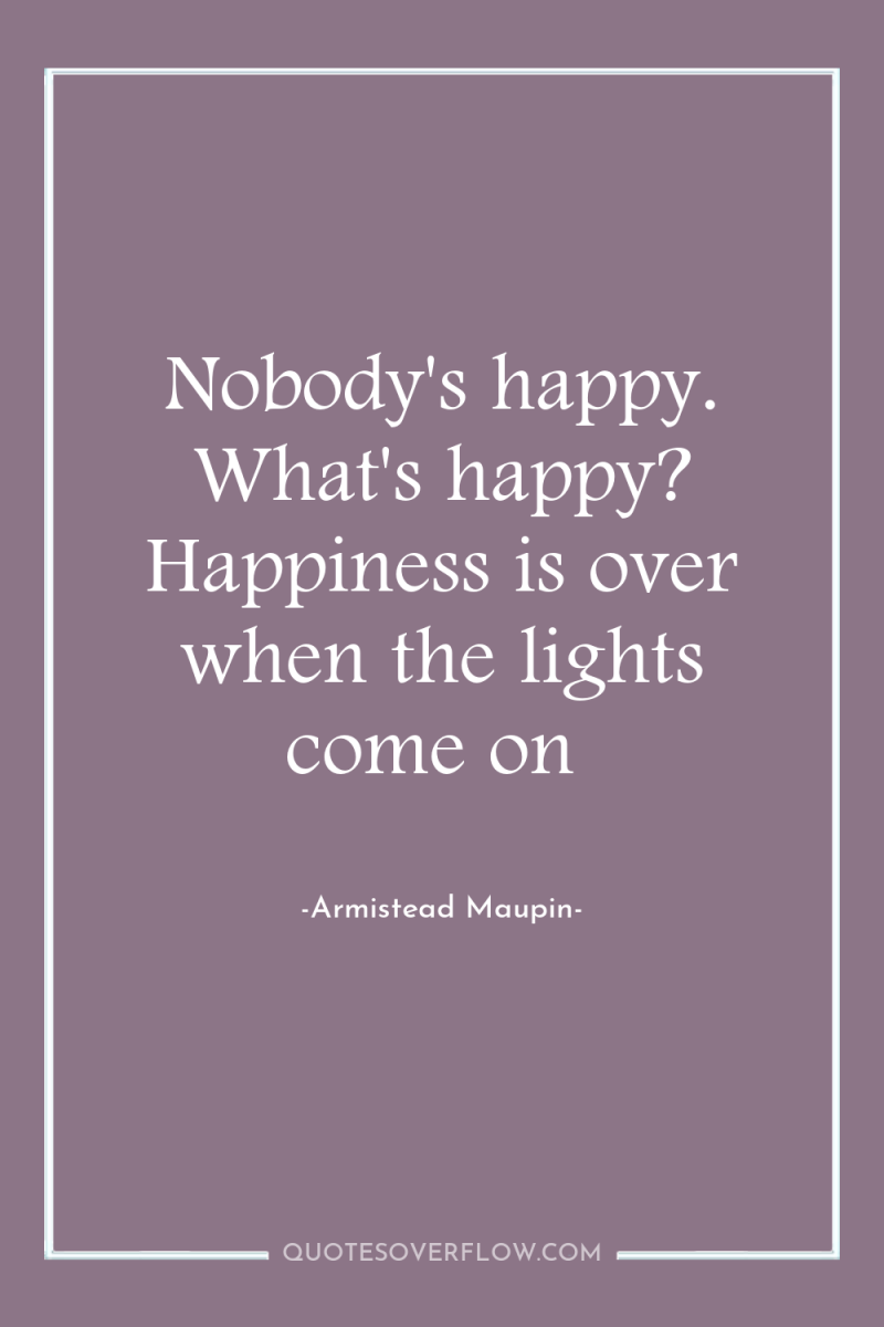 Nobody's happy. What's happy? Happiness is over when the lights...