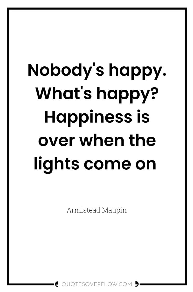 Nobody's happy. What's happy? Happiness is over when the lights...