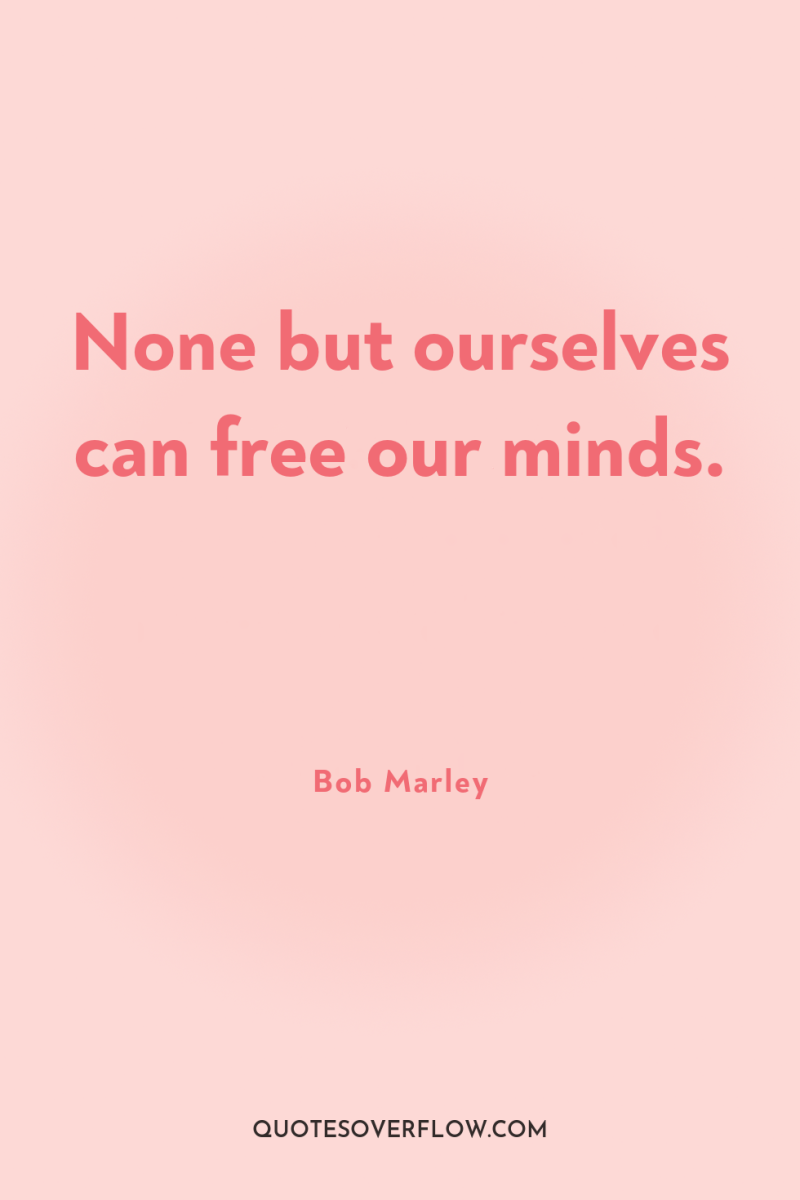 None but ourselves can free our minds. 