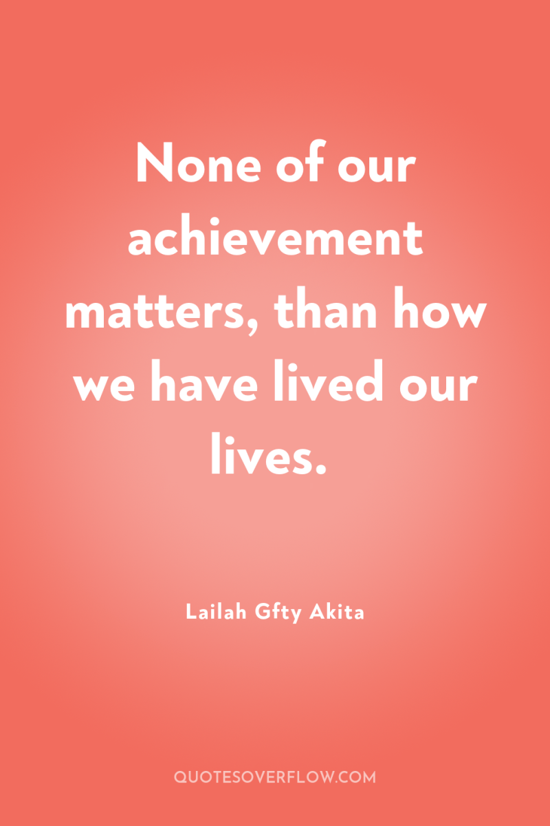 None of our achievement matters, than how we have lived...