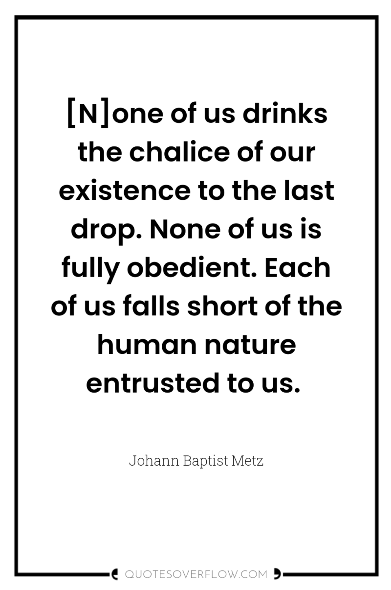 [N]one of us drinks the chalice of our existence to...