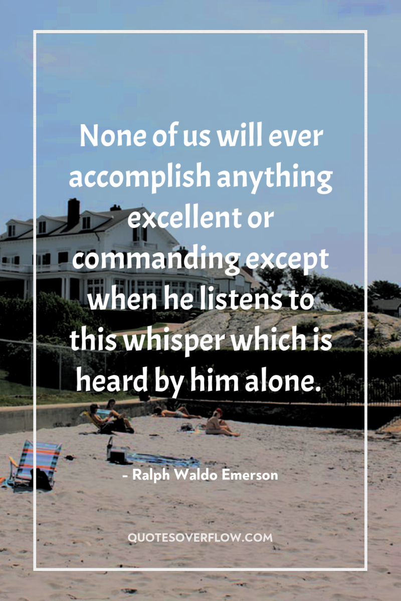 None of us will ever accomplish anything excellent or commanding...
