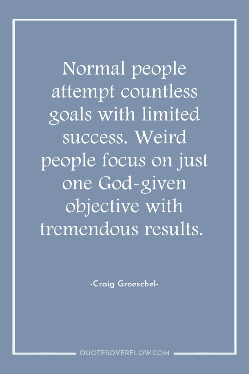 Normal people attempt countless goals with limited success. Weird people...