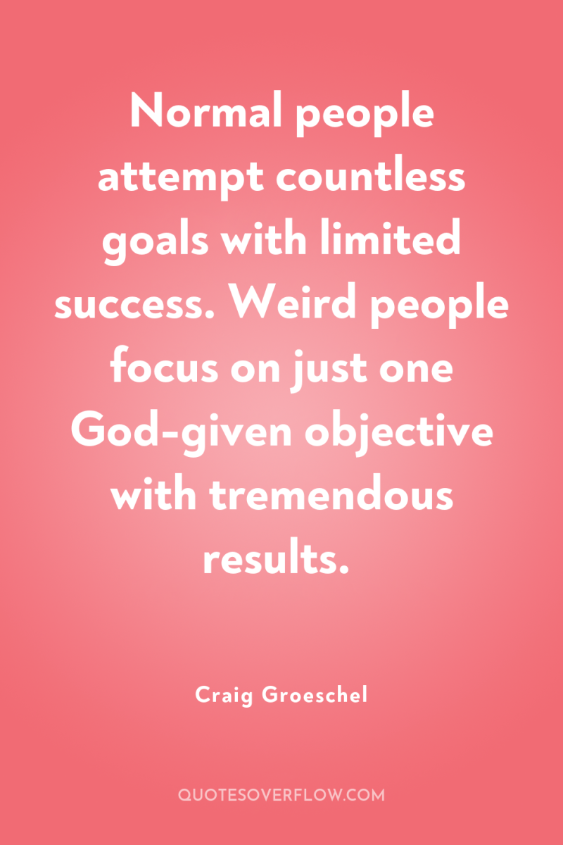Normal people attempt countless goals with limited success. Weird people...