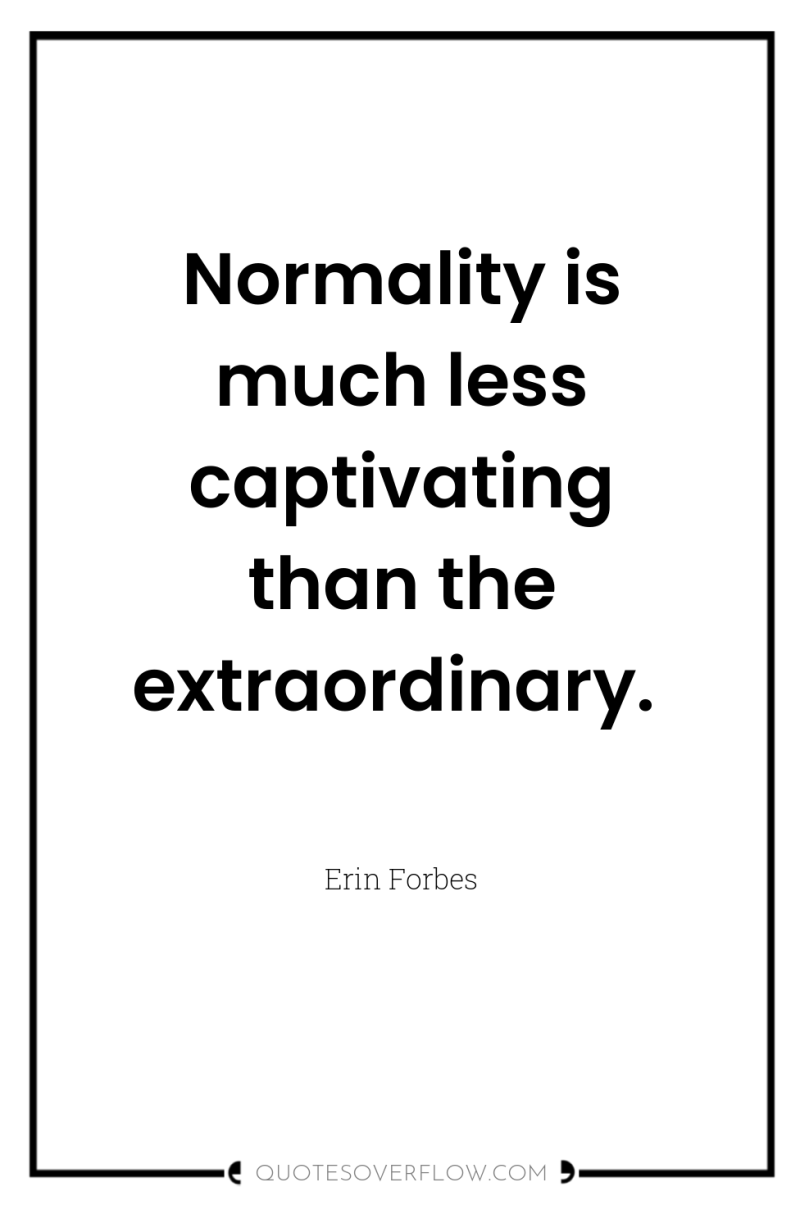 Normality is much less captivating than the extraordinary. 