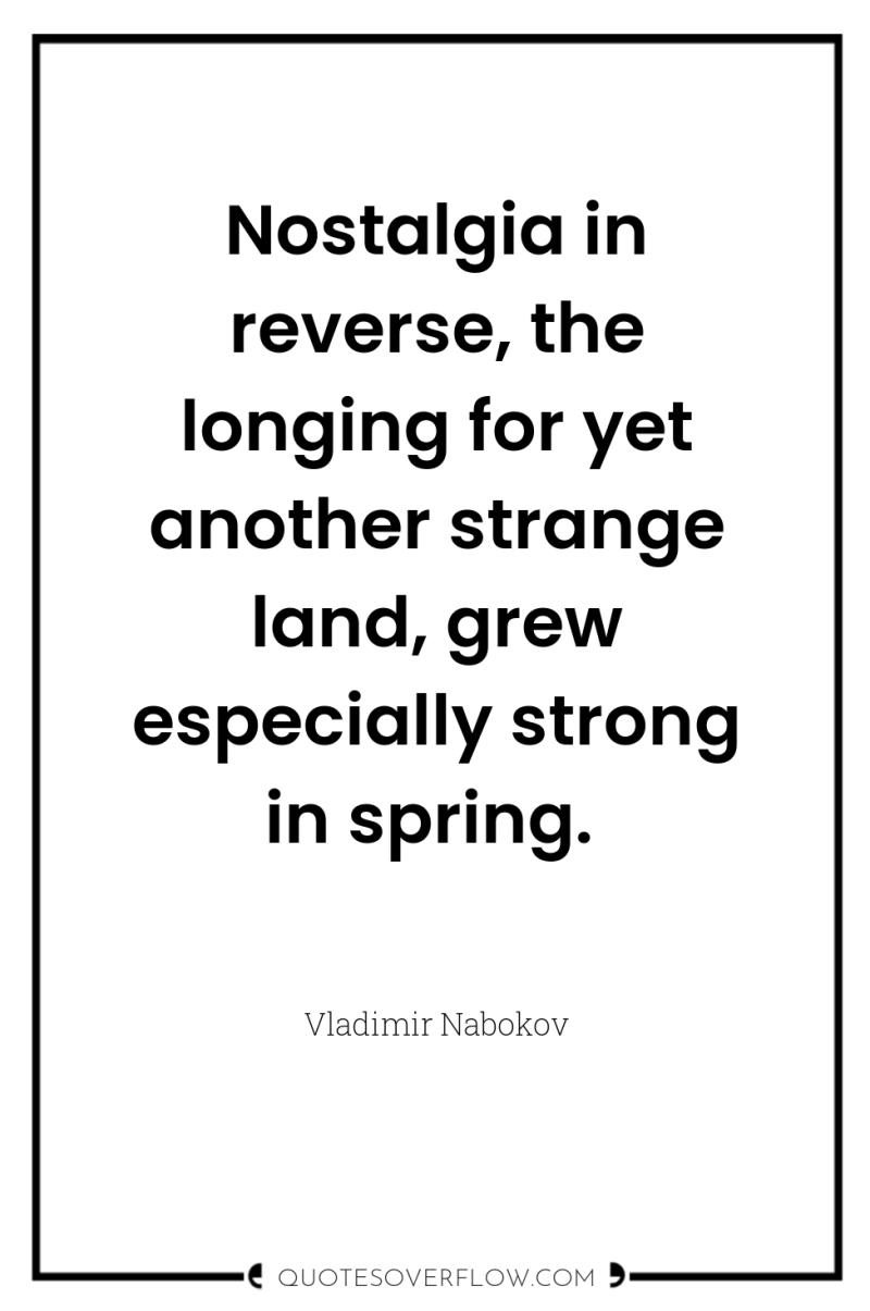 Nostalgia in reverse, the longing for yet another strange land,...