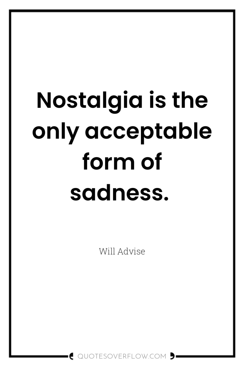 Nostalgia is the only acceptable form of sadness. 