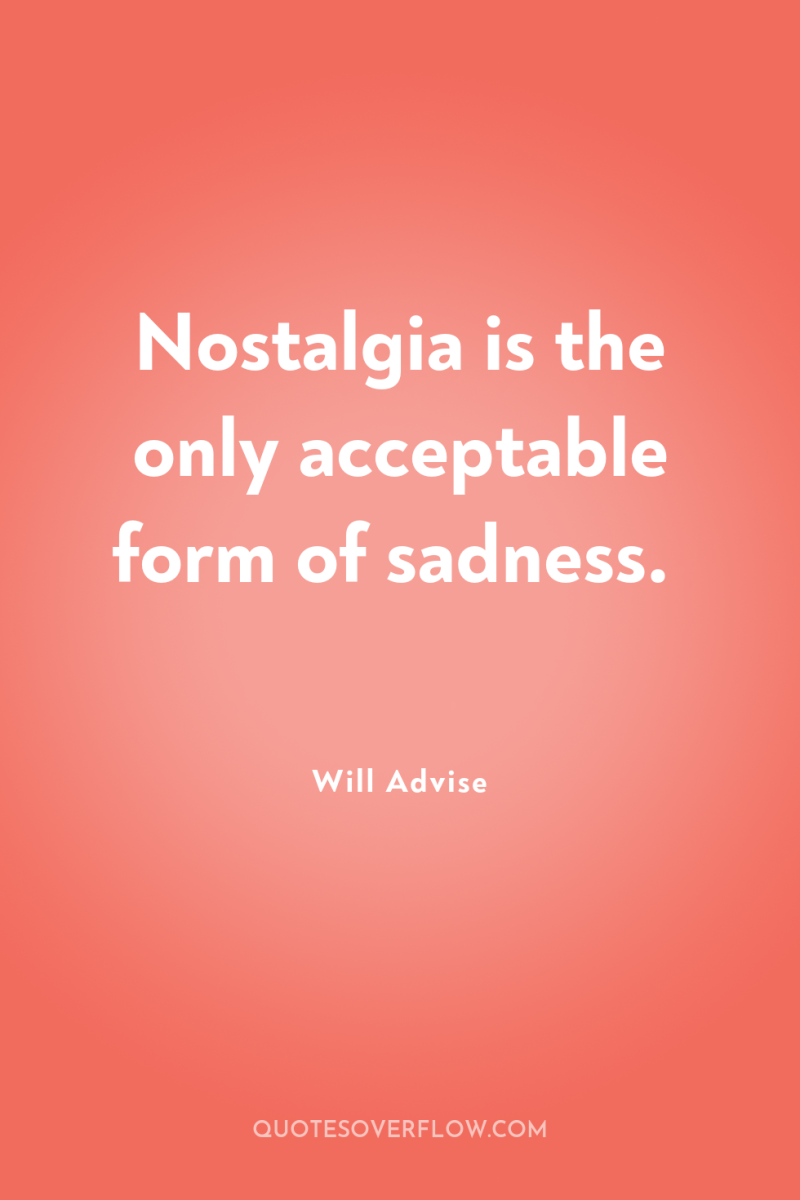 Nostalgia is the only acceptable form of sadness. 